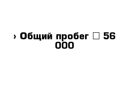  › Общий пробег ­ 56 000